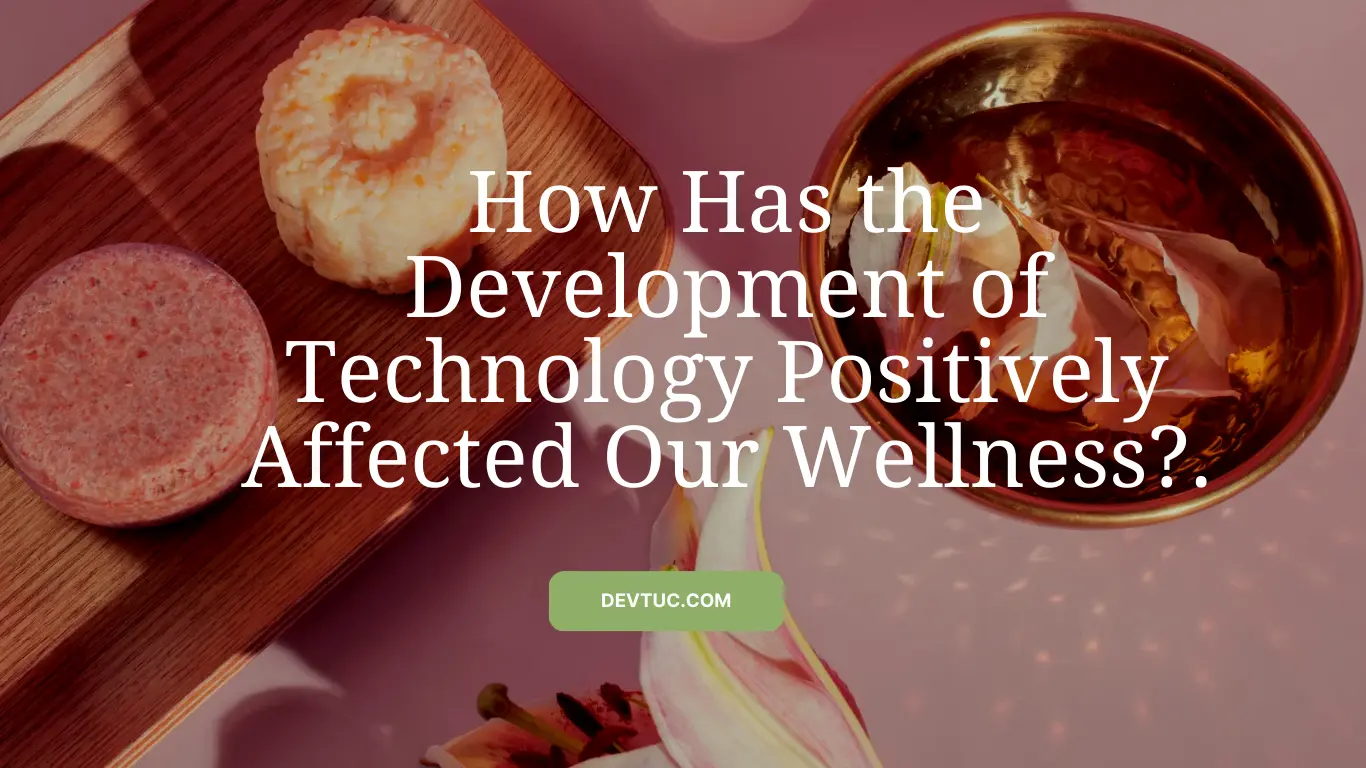 How Has the Development of Technology Positively Affected Our Wellness