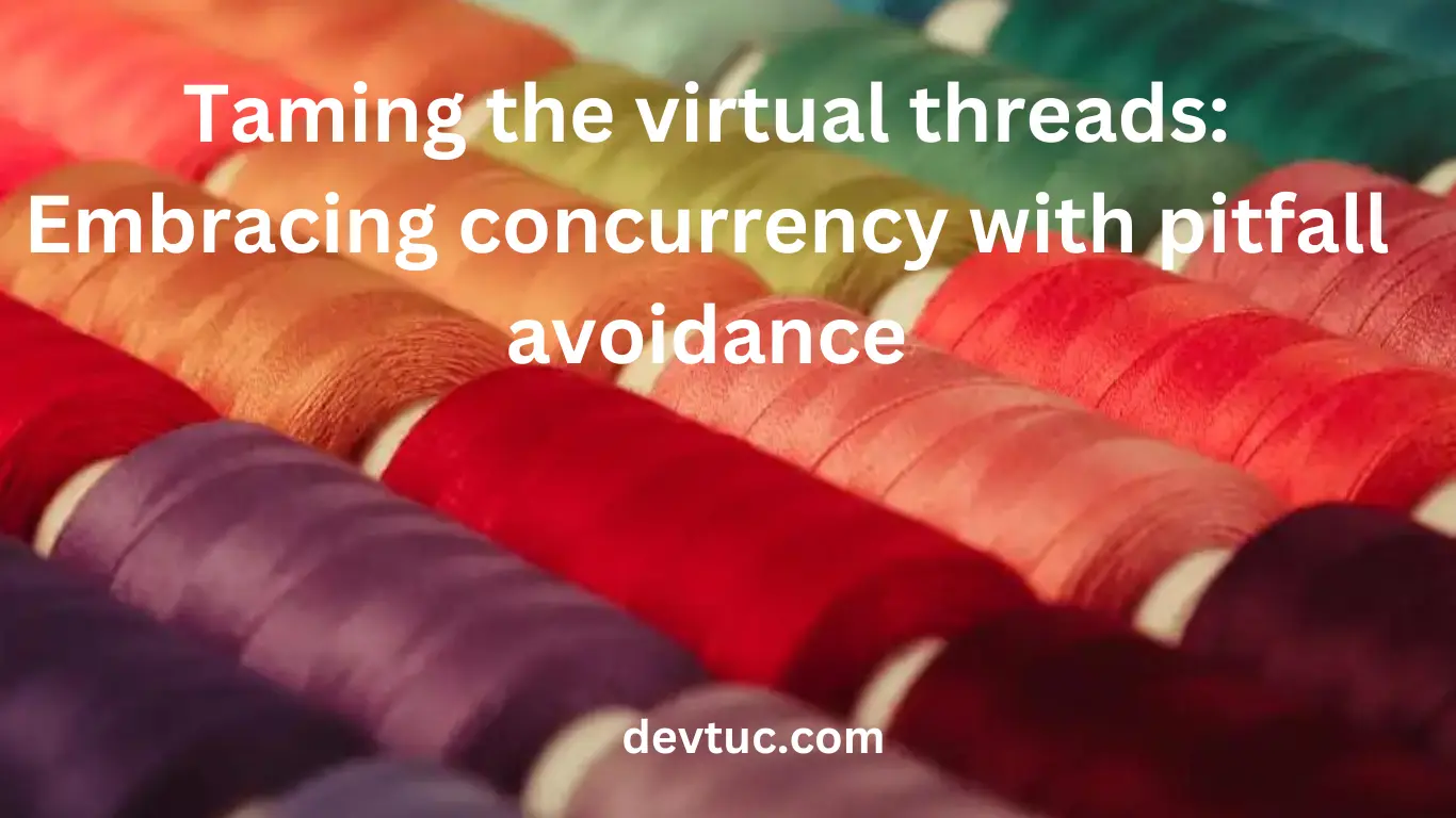 Taming the virtual threads Embracing concurrency with pitfall avoidance